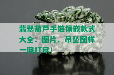 翡翠葫芦手链镶嵌款式大全：图片、吊坠图样一网打尽！