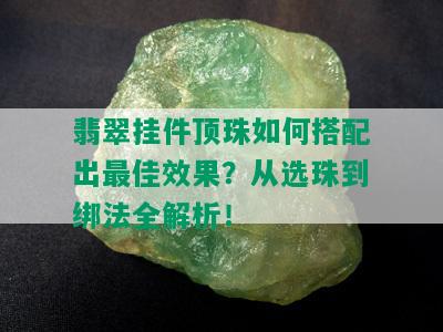 翡翠挂件顶珠如何搭配出更佳效果？从选珠到绑法全解析！