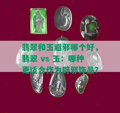 翡翠和玉避邪哪个好，翡翠 vs 玉：哪种更适合作为辟邪饰品？