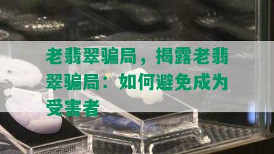 老翡翠骗局，揭露老翡翠骗局：如何避免成为受害者