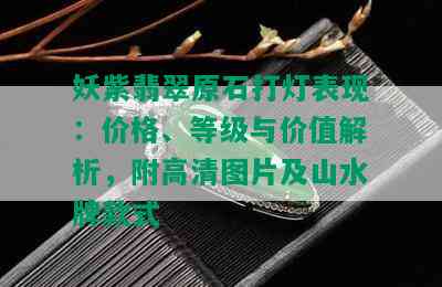 妖紫翡翠原石打灯表现：价格、等级与价值解析，附高清图片及山水牌款式