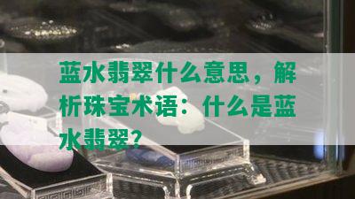 蓝水翡翠什么意思，解析珠宝术语：什么是蓝水翡翠？