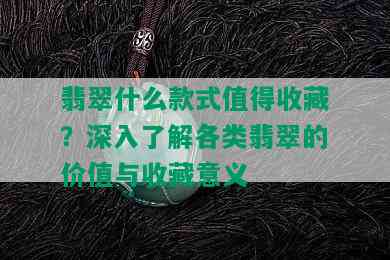 翡翠什么款式值得收藏？深入了解各类翡翠的价值与收藏意义