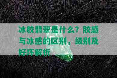 冰胶翡翠是什么？胶感与冰感的区别，级别及好坏解析