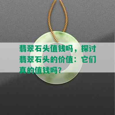 翡翠石头值钱吗，探讨翡翠石头的价值：它们真的值钱吗？