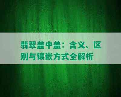 翡翠盖中盖：含义、区别与镶嵌方式全解析