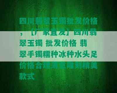 四川翡翠玉镯批发价格，【厂家直发】四川翡翠玉镯 批发价格 翡翠手镯糯种冰种水头足价格合理薄意雕刻精美款式