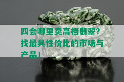 四会哪里卖高档翡翠？找更具性价比的市场与产品！