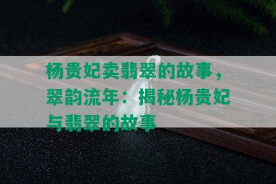 杨贵妃卖翡翠的故事，翠韵流年：揭秘杨贵妃与翡翠的故事