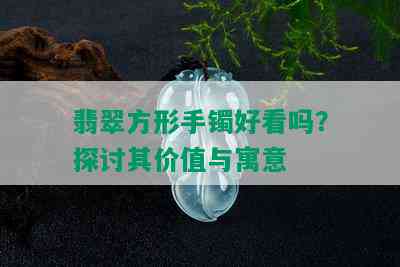 翡翠方形手镯好看吗？探讨其价值与寓意