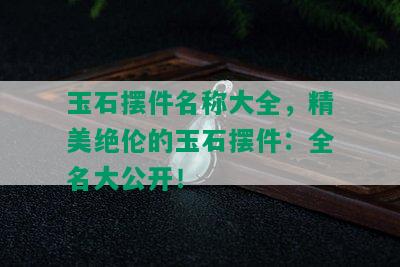 玉石摆件名称大全，精美绝伦的玉石摆件：全名大公开！