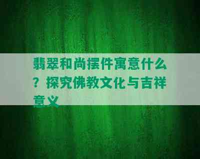 翡翠和尚摆件寓意什么？探究佛教文化与吉祥意义