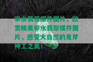 卯水翡翠摆件图片，欣赏精美卯水翡翠摆件图片，感受大自然的鬼斧神工之美！