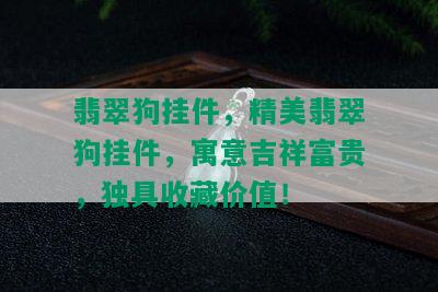 翡翠狗挂件，精美翡翠狗挂件，寓意吉祥富贵，独具收藏价值！