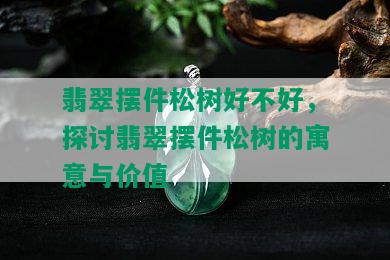 翡翠摆件松树好不好，探讨翡翠摆件松树的寓意与价值