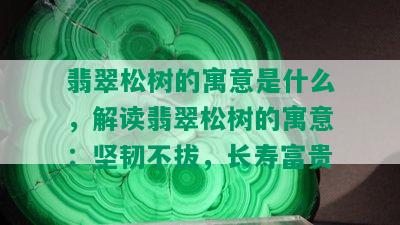 翡翠松树的寓意是什么，解读翡翠松树的寓意：坚韧不拔，长寿富贵