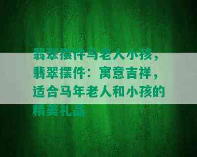 翡翠摆件马老人小孩，翡翠摆件：寓意吉祥，适合马年老人和小孩的精美礼品