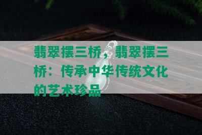 翡翠摆三桥，翡翠摆三桥：传承中华传统文化的艺术珍品