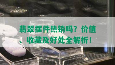 翡翠摆件热销吗？价值、收藏及好处全解析！