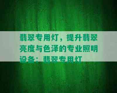 翡翠专用灯，提升翡翠亮度与色泽的专业照明设备：翡翠专用灯