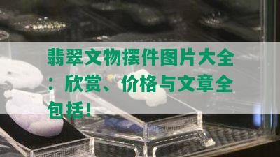 翡翠文物摆件图片大全：欣赏、价格与文章全包括！