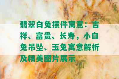 翡翠白兔摆件寓意：吉祥、富贵、长寿，小白兔吊坠、玉兔寓意解析及精美图片展示