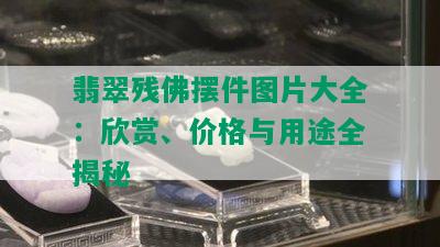 翡翠残佛摆件图片大全：欣赏、价格与用途全揭秘