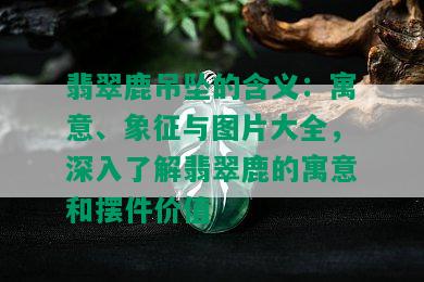 翡翠鹿吊坠的含义：寓意、象征与图片大全，深入了解翡翠鹿的寓意和摆件价值