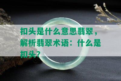 扣头是什么意思翡翠，解析翡翠术语：什么是扣头？