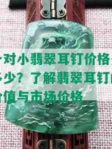 一对小翡翠耳钉价格是多少？了解翡翠耳钉的价值与市场价格