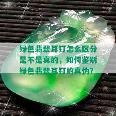 绿色翡翠耳钉怎么区分是不是真的，如何鉴别绿色翡翠耳钉的真伪？