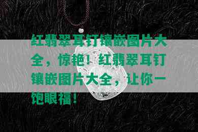 红翡翠耳钉镶嵌图片大全，惊艳！红翡翠耳钉镶嵌图片大全，让你一饱眼福！