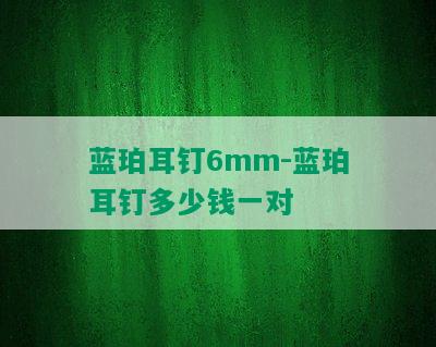 蓝珀耳钉6mm-蓝珀耳钉多少钱一对