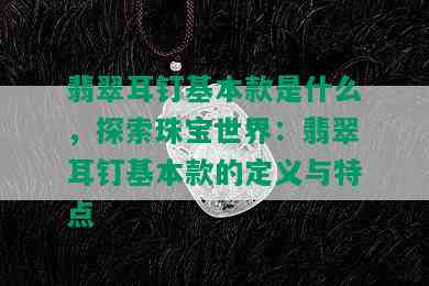 翡翠耳钉基本款是什么，探索珠宝世界：翡翠耳钉基本款的定义与特点