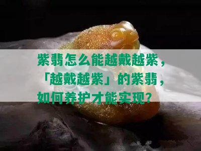 紫翡怎么能越戴越紫，「越戴越紫」的紫翡，如何养护才能实现？