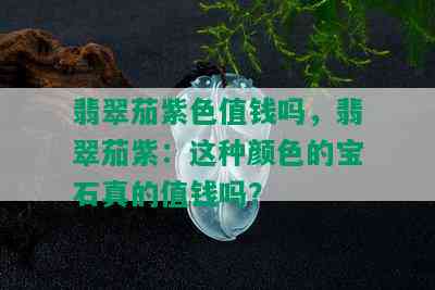 翡翠茄紫色值钱吗，翡翠茄紫：这种颜色的宝石真的值钱吗？