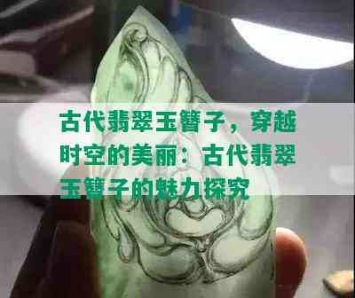 古代翡翠玉簪子，穿越时空的美丽：古代翡翠玉簪子的魅力探究