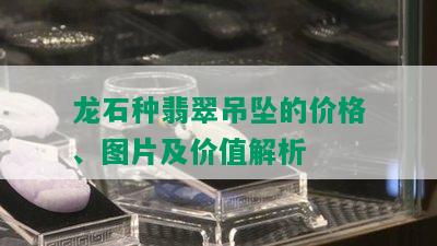 龙石种翡翠吊坠的价格、图片及价值解析