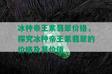 冰种帝王紫翡翠价格，探究冰种帝王紫翡翠的价格及其价值