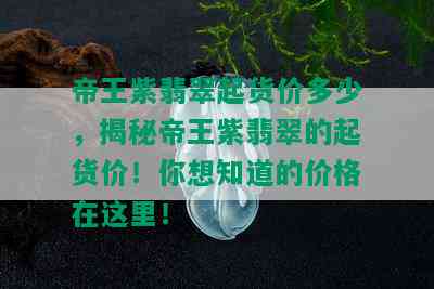 帝王紫翡翠起货价多少，揭秘帝王紫翡翠的起货价！你想知道的价格在这里！