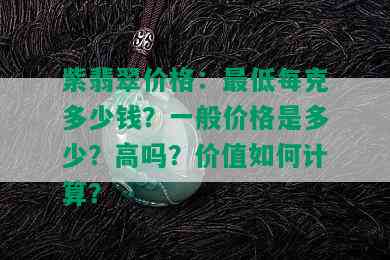 紫翡翠价格：更低每克多少钱？一般价格是多少？高吗？价值如何计算？