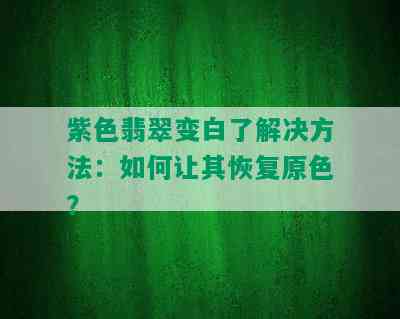 紫色翡翠变白了解决方法：如何让其恢复原色？