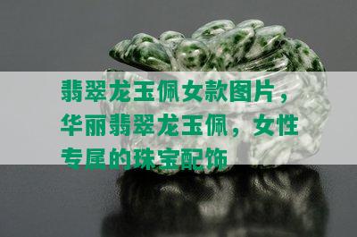 翡翠龙玉佩女款图片，华丽翡翠龙玉佩，女性专属的珠宝配饰