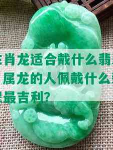 生肖龙适合戴什么翡翠，属龙的人佩戴什么翡翠最吉利？