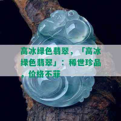 高冰绿色翡翠，「高冰绿色翡翠」：稀世珍品，价格不菲