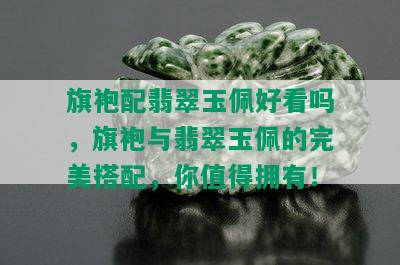 旗袍配翡翠玉佩好看吗，旗袍与翡翠玉佩的完美搭配，你值得拥有！