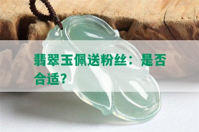 翡翠玉佩送粉丝：是否合适？