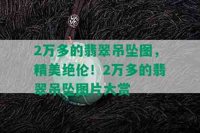 2万多的翡翠吊坠图，精美绝伦！2万多的翡翠吊坠图片大赏