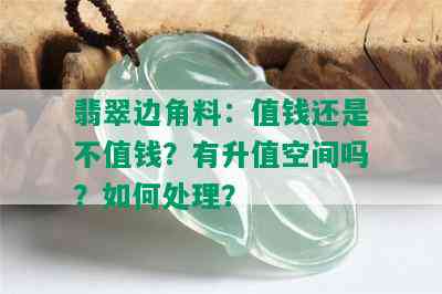 翡翠边角料：值钱还是不值钱？有升值空间吗？如何处理？