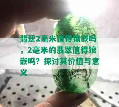 翡翠2毫米值得镶嵌吗，2毫米的翡翠值得镶嵌吗？探讨其价值与意义